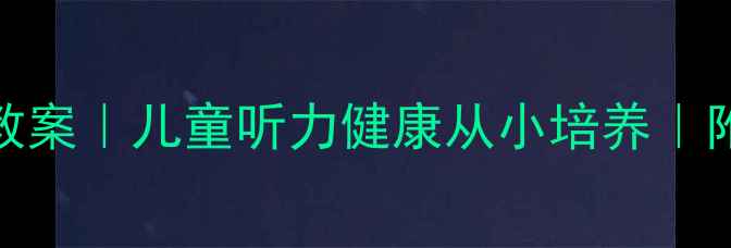 图片 👂保护耳朵的教案｜儿童听力健康从小培养｜附实用教学方案