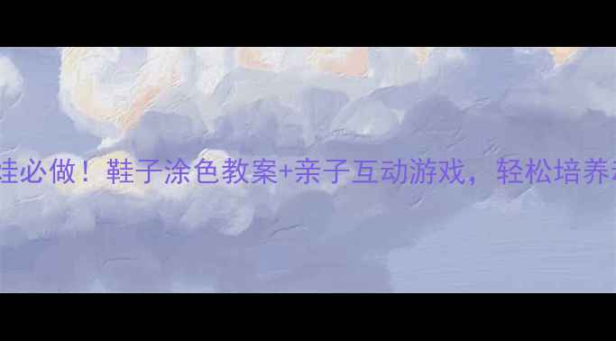 图片 👟小班萌娃必做！鞋子涂色教案+亲子互动游戏，轻松培养动手能力1