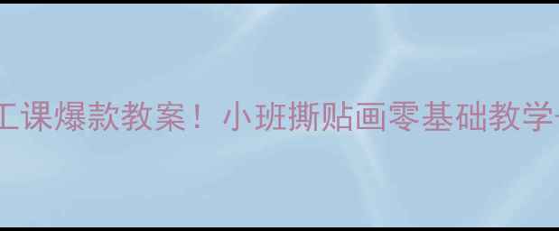 图片 👧🏻幼儿园手工课爆款教案！小班撕贴画零基础教学+亲子互动指南
