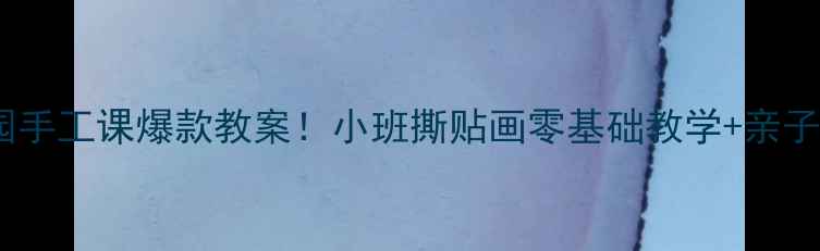 图片 👧🏻幼儿园手工课爆款教案！小班撕贴画零基础教学+亲子互动指南2