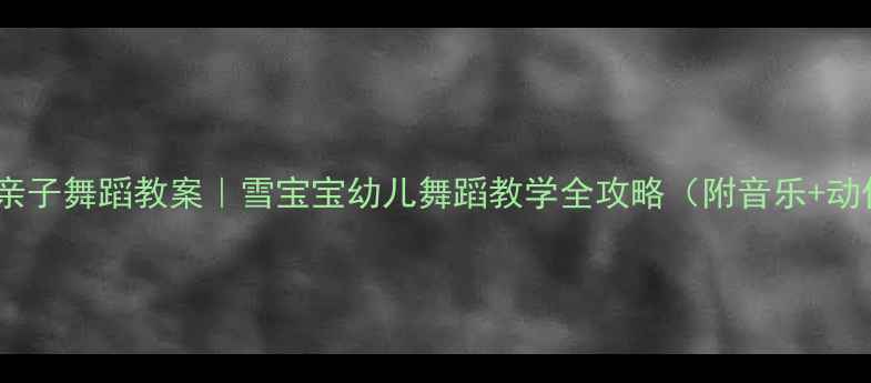 图片 👧👦冬季亲子舞蹈教案｜雪宝宝幼儿舞蹈教学全攻略（附音乐+动作分解）1