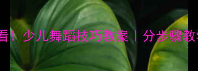 图片 👧👦零基础启蒙必看！少儿舞蹈技巧教案｜分步骤教学+提升兴趣小妙招
