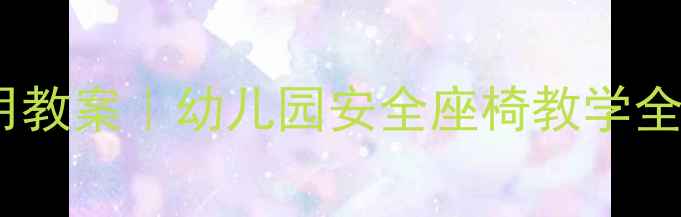 图片 👶小班安全座椅使用教案｜幼儿园安全座椅教学全攻略，家长必看！2