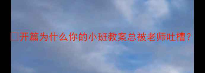图片 👶开篇为什么你的小班教案总被老师吐槽？