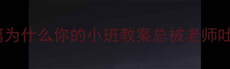 图片 👶开篇为什么你的小班教案总被老师吐槽？1
