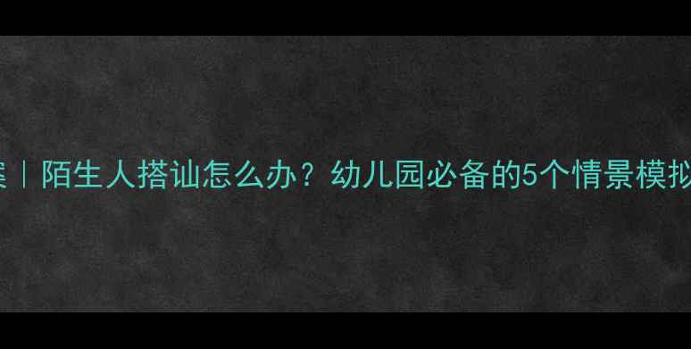 图片 👶🏻小班防拐骗教案｜陌生人搭讪怎么办？幼儿园必备的5个情景模拟方法，家长必存！2