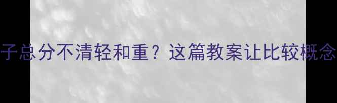 图片 💡为什么孩子总分不清轻和重？这篇教案让比较概念深入人心！