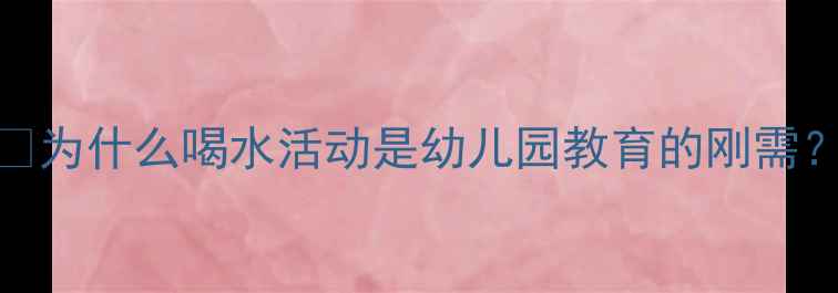 图片 💦为什么喝水活动是幼儿园教育的刚需？