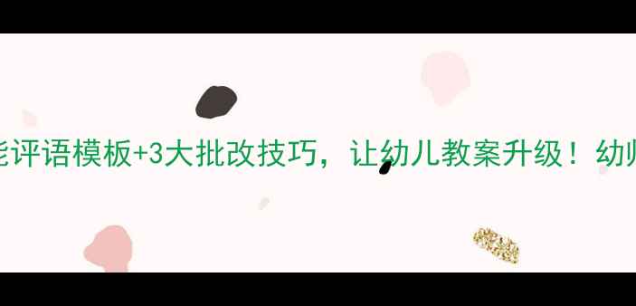 图片 📚10个万能评语模板+3大批改技巧，让幼儿教案升级！幼师必备干货