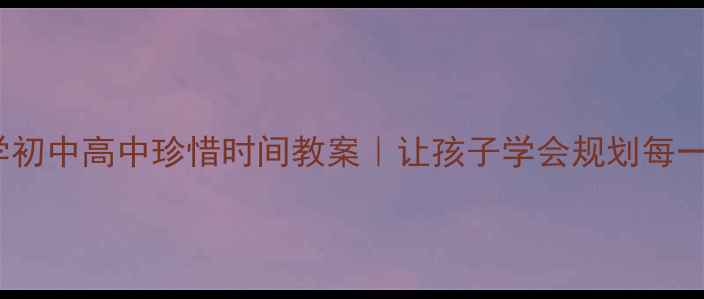 图片 📚21天养成法小学初中高中珍惜时间教案｜让孩子学会规划每一天的终极攻略！1