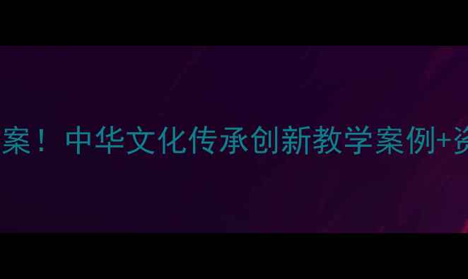 图片 📚3步打造爆款教案！中华文化传承创新教学案例+资源包（附下载）