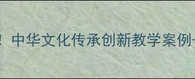 图片 📚3步打造爆款教案！中华文化传承创新教学案例+资源包（附下载）1