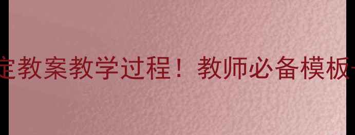 图片 📚3步搞定教案教学过程！教师必备模板+案例✨1