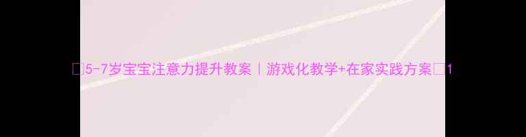 图片 📚5-7岁宝宝注意力提升教案｜游戏化教学+在家实践方案📚1