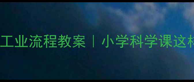 图片 📚5步打造沉浸式工业流程教案｜小学科学课这样做学生抢着学！
