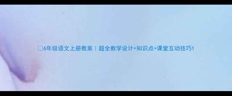图片 📚6年级语文上册教案｜超全教学设计+知识点+课堂互动技巧1