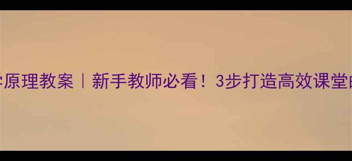 图片 📚apos教学原理教案｜新手教师必看！3步打造高效课堂的底层逻辑