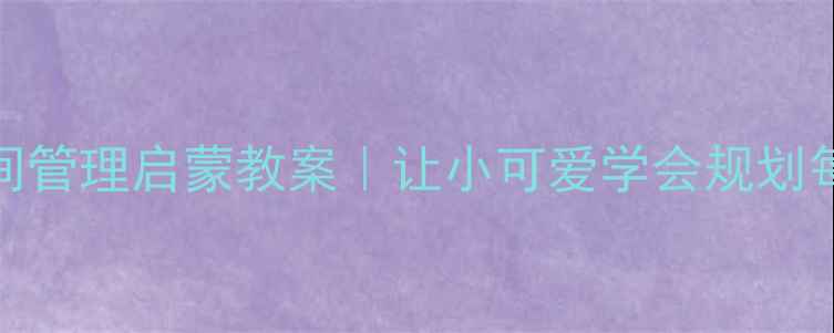 图片 📚✨3-6岁宝宝时间管理启蒙教案｜让小可爱学会规划每一天的黄金法则1