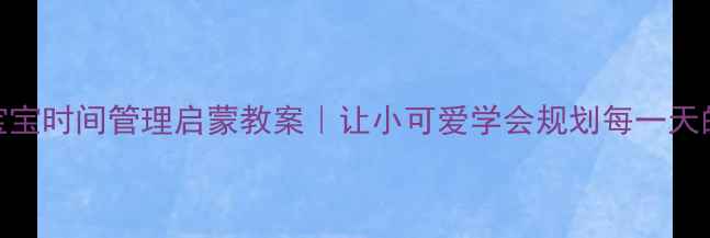 图片 📚✨3-6岁宝宝时间管理启蒙教案｜让小可爱学会规划每一天的黄金法则2