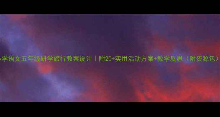 图片 📚✨小学语文五年级研学旅行教案设计｜附20+实用活动方案+教学反思（附资源包）📚✨2