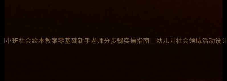图片 📚✨小班社会绘本教案零基础新手老师分步骤实操指南🔥幼儿园社会领域活动设计全