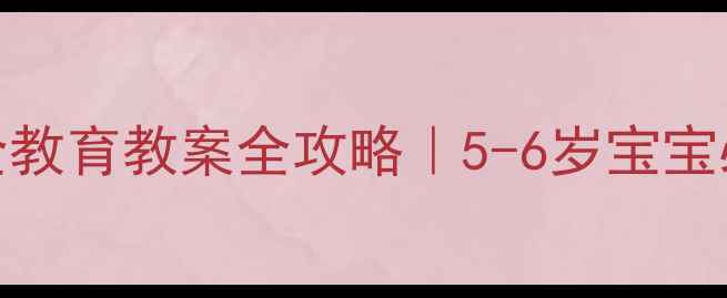 图片 📚✨幼儿园安全教育教案全攻略｜5-6岁宝宝必学生存技能🔥