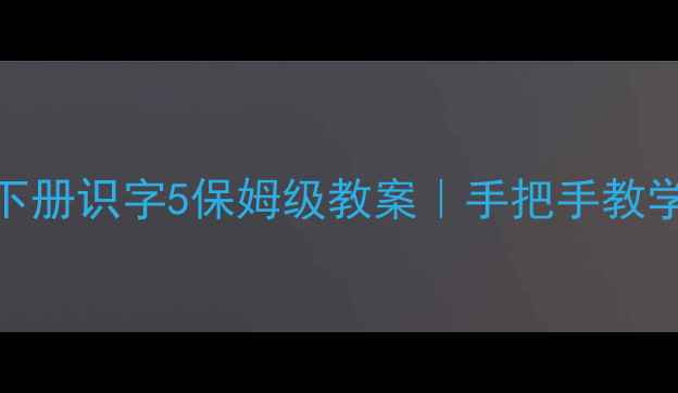 图片 📚✨苏教版一年级下册识字5保姆级教案｜手把手教学+重点难点全✏️2
