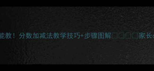 图片 📚✨零基础也能教！分数加减法教学技巧+步骤图解👩🏫👧👦家长必看避坑指南1