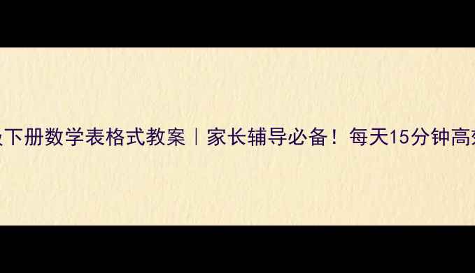 图片 📚一年级下册数学表格式教案｜家长辅导必备！每天15分钟高效复习表