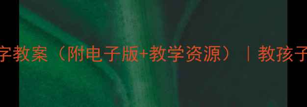 图片 📚一年级语文人教版识字教案（附电子版+教学资源）｜教孩子轻松掌握200+常用字！