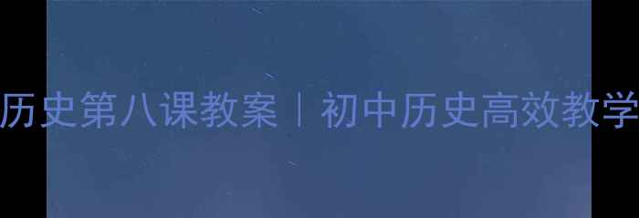 图片 📚七下历史第八课教案｜初中历史高效教学指南🔥