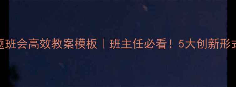 图片 📚七年级主题班会高效教案模板｜班主任必看！5大创新形式+实用话术1