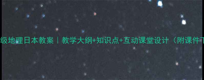图片 📚七年级地理日本教案｜教学大纲+知识点+互动课堂设计（附课件下载）1