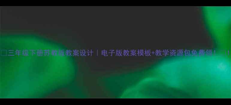 图片 📚三年级下册苏教版教案设计｜电子版教案模板+教学资源包免费领！🌟1