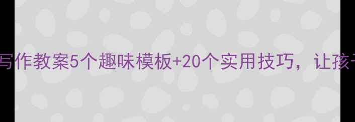 图片 📚三年级语文写作教案5个趣味模板+20个实用技巧，让孩子爱写作！✨2