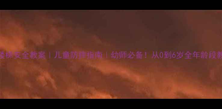 图片 📚上下楼梯安全教案｜儿童防摔指南｜幼师必备！从0到6岁全年龄段教学方案