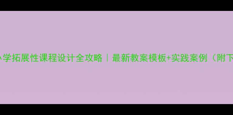 图片 📚上海中小学拓展性课程设计全攻略｜最新教案模板+实践案例（附下载）📚✨1