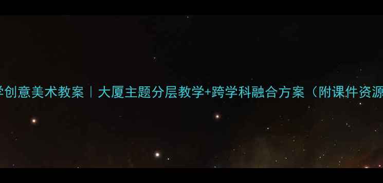 图片 📚中小学创意美术教案｜大厦主题分层教学+跨学科融合方案（附课件资源）🏙️1