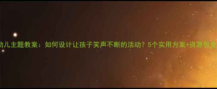 图片 📚中班幼儿主题教案：如何设计让孩子笑声不断的活动？5个实用方案+资源包免费领！1