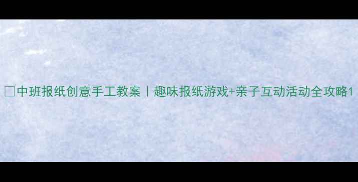 图片 📚中班报纸创意手工教案｜趣味报纸游戏+亲子互动活动全攻略1