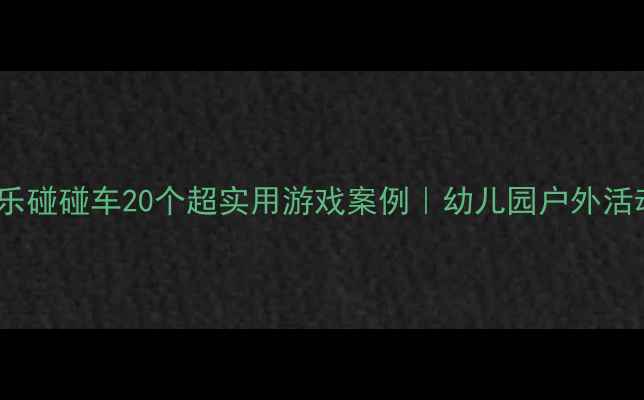 图片 📚中班教案快乐碰碰车20个超实用游戏案例｜幼儿园户外活动设计全攻略1
