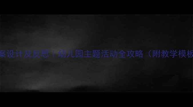 图片 📚中班教案设计及反思｜幼儿园主题活动全攻略（附教学模板+案例）1