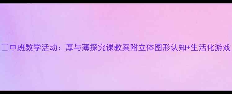 图片 📚中班数学活动：厚与薄探究课教案附立体图形认知+生活化游戏