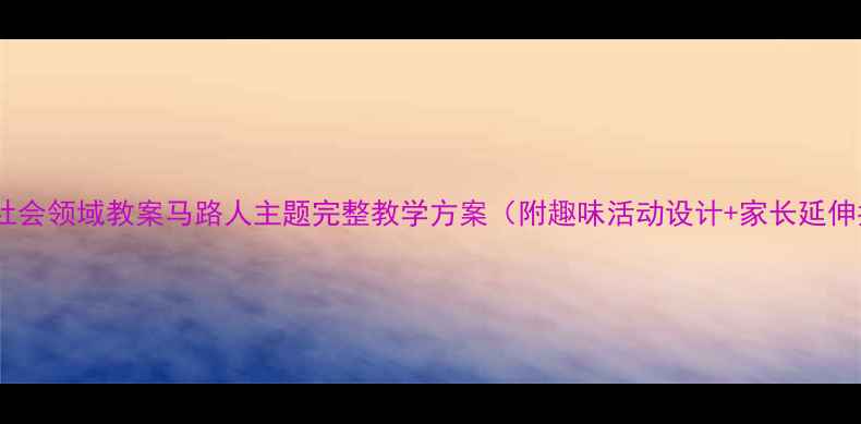 图片 📚中班社会领域教案马路人主题完整教学方案（附趣味活动设计+家长延伸指导）2