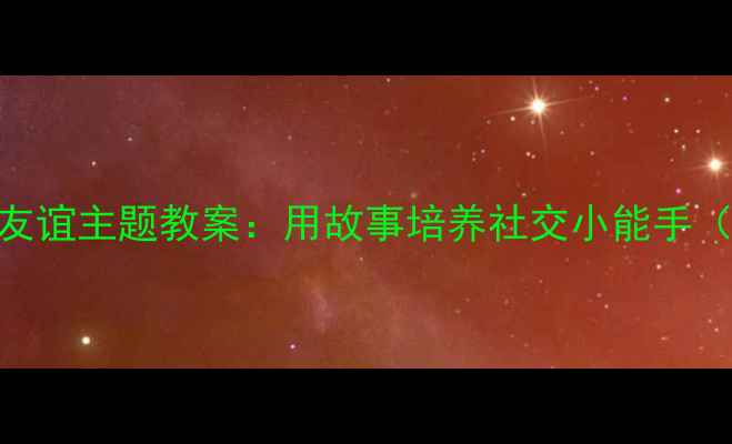 图片 📚中班语言活动设计｜友谊主题教案：用故事培养社交小能手（附教学PPT+家长指导）