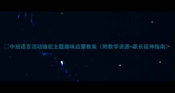 图片 📚中班语言活动骆驼主题趣味启蒙教案（附教学资源+家长延伸指南）