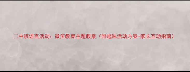 图片 📚中班语言活动：微笑教育主题教案（附趣味活动方案+家长互动指南）