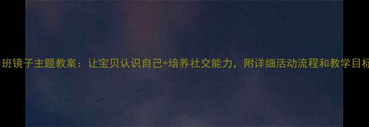 图片 📚中班镜子主题教案：让宝贝认识自己+培养社交能力，附详细活动流程和教学目标！1