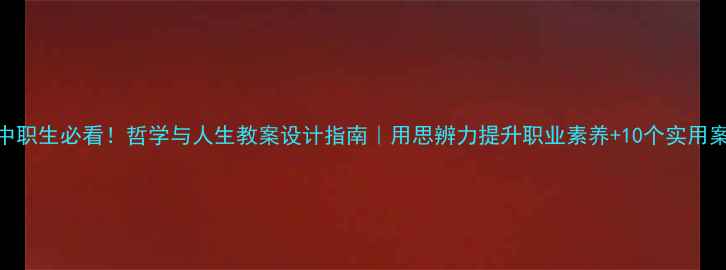 图片 📚中职生必看！哲学与人生教案设计指南｜用思辨力提升职业素养+10个实用案例