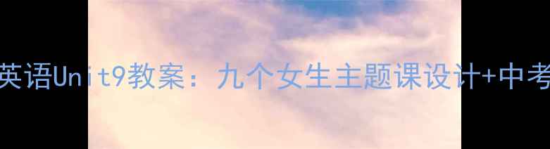 图片 📚九年级上册英语Unit9教案：九个女生主题课设计+中考备考提分技巧